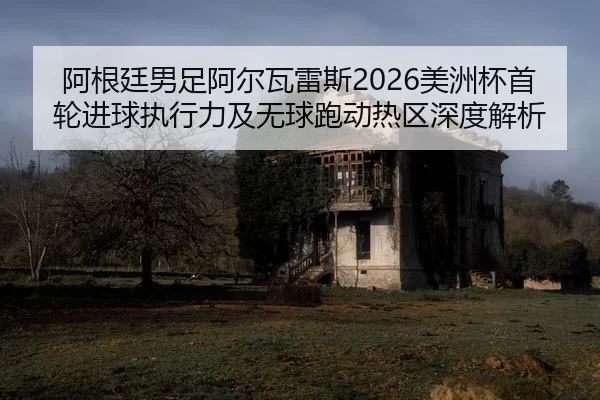 阿根廷男足阿尔瓦雷斯2026美洲杯首轮进球执行力及无球跑动热区深度解析