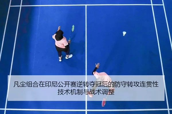 凡尘组合在印尼公开赛逆转夺冠后的防守转攻连贯性技术机制与战术调整