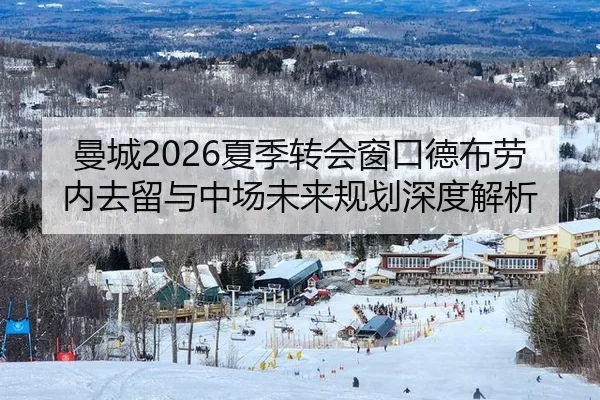 曼城2026夏季转会窗口德布劳内去留与中场未来规划深度解析