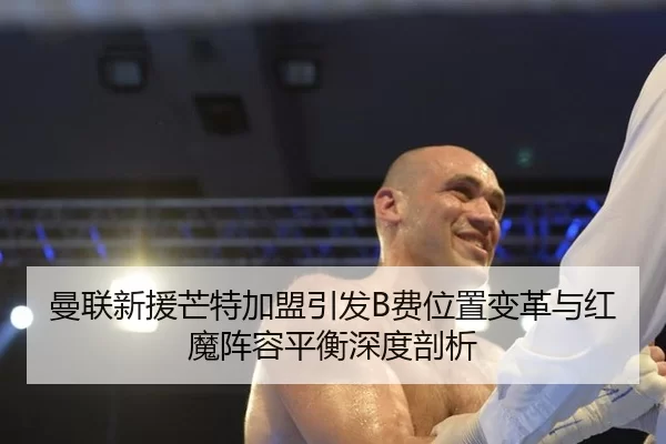 曼联新援芒特加盟引发B费位置变革与红魔阵容平衡深度剖析