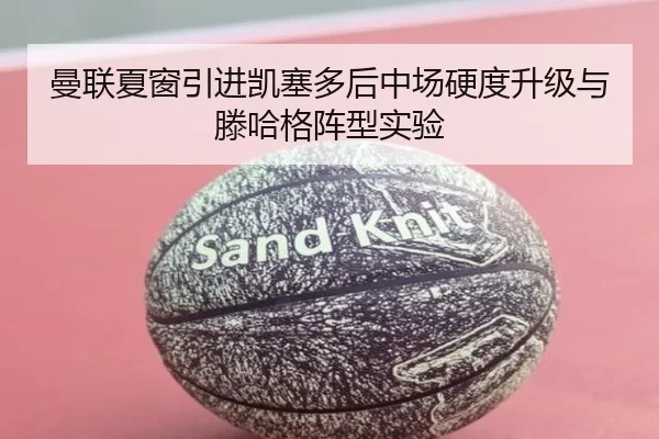 曼联夏窗引进凯塞多后中场硬度升级与滕哈格阵型实验